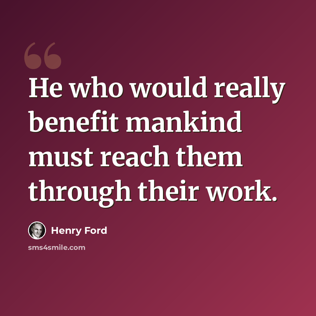 “He who would really benefit mankind must reach them through their work.” quote by Henry Ford