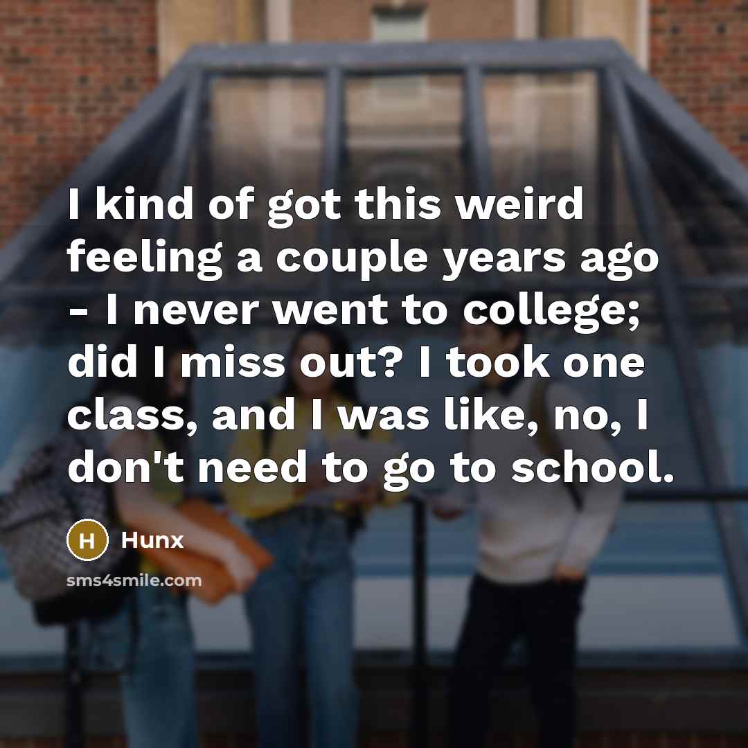 “I kind of got this weird feeling a couple years ago - I never went to college; did I miss out? I took one class, and I was like, no, I don't need to go to school.” quote by Hunx