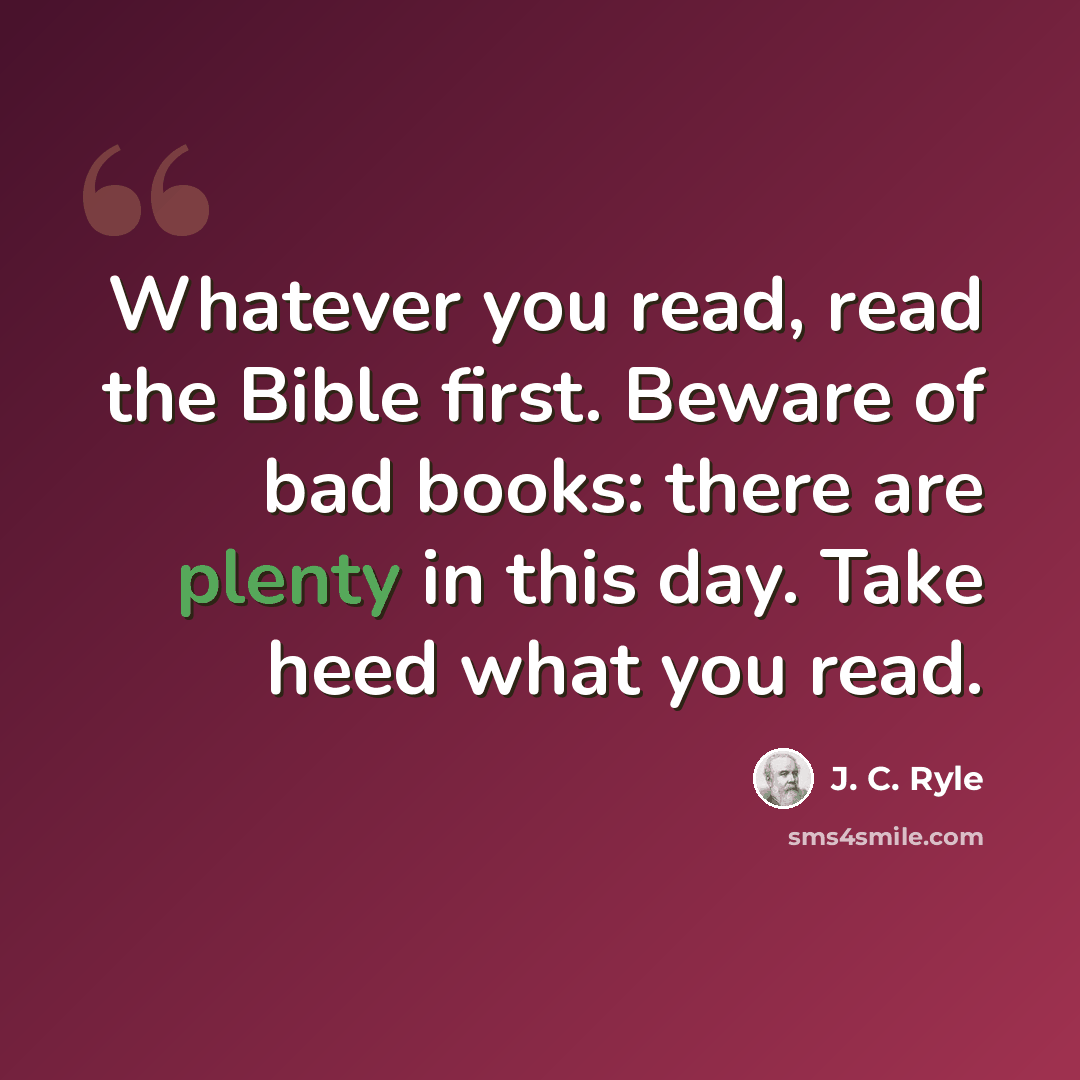 “Whatever you read, read the Bible first. Beware of bad books: there are plenty in this day. Take heed what you read.” quote by J. C. Ryle