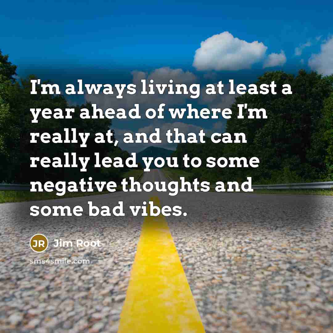 “I'm always living at least a year ahead of where I'm really at, and that can really lead you to some negative thoughts and some bad vibes.” quote by Jim Root