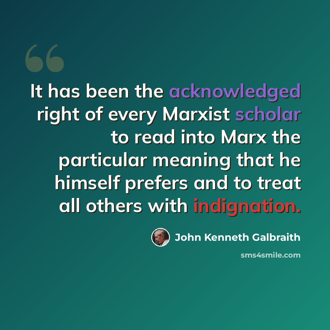 “It has been the acknowledged right of every Marxist scholar to read into Marx the particular meaning that he himself prefers and to treat all others with indignation.” quote by John Kenneth Galbraith