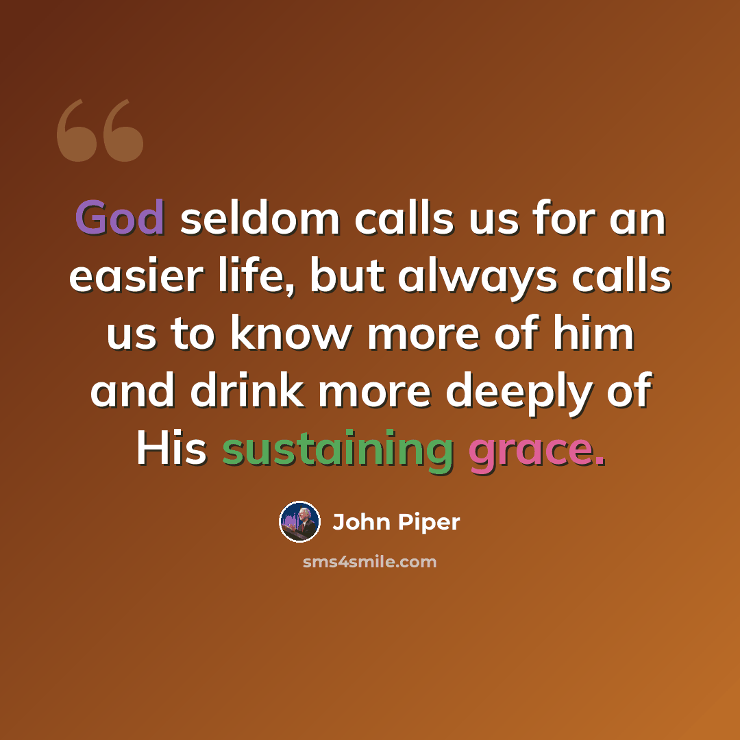 “God seldom calls us for an easier life, but always calls us to know more of him and drink more deeply of His sustaining grace.” quote by John Piper