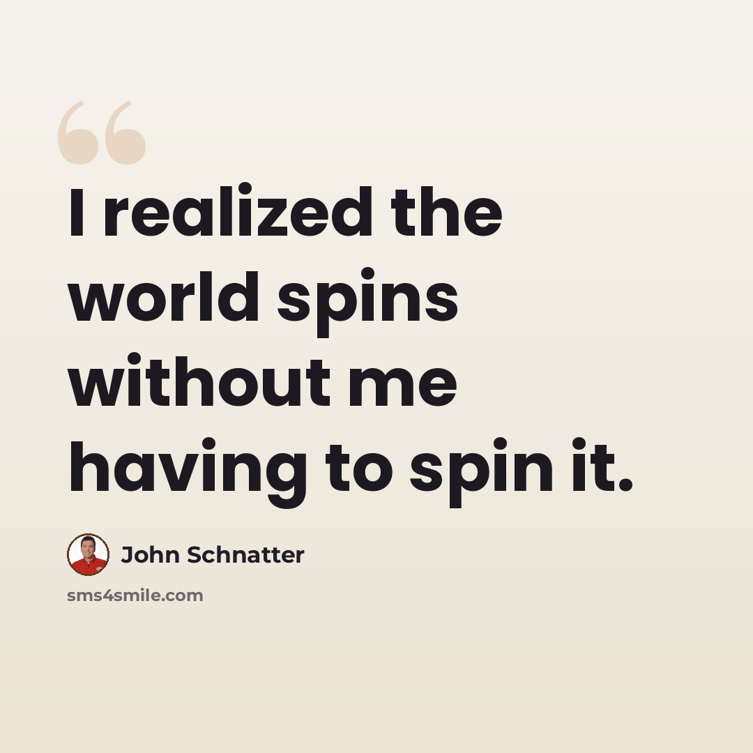 “I realized the world spins without me having to spin it.” quote by John Schnatter