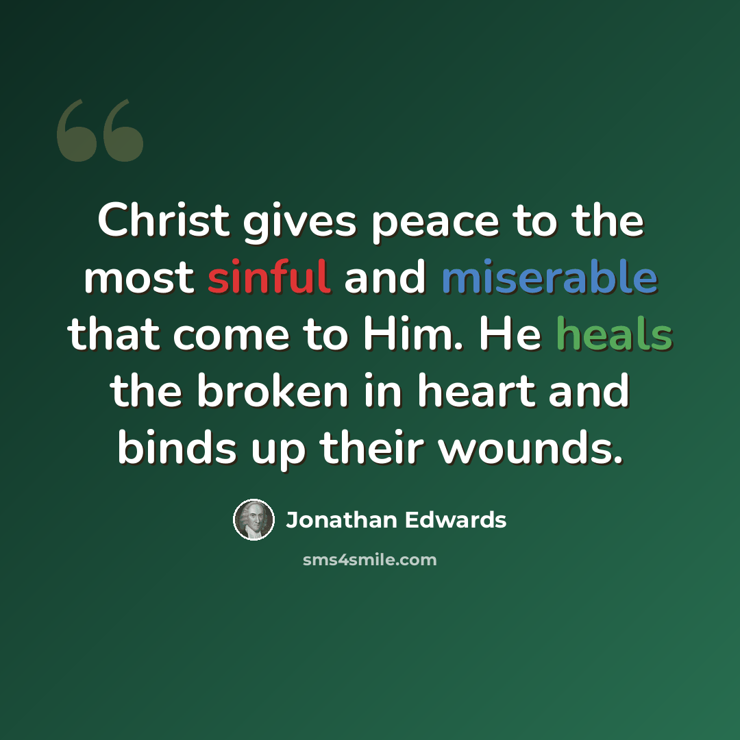 “Christ gives peace to the most sinful and miserable that come to Him. He heals the broken in heart and binds up their wounds.” quote by Jonathan Edwards