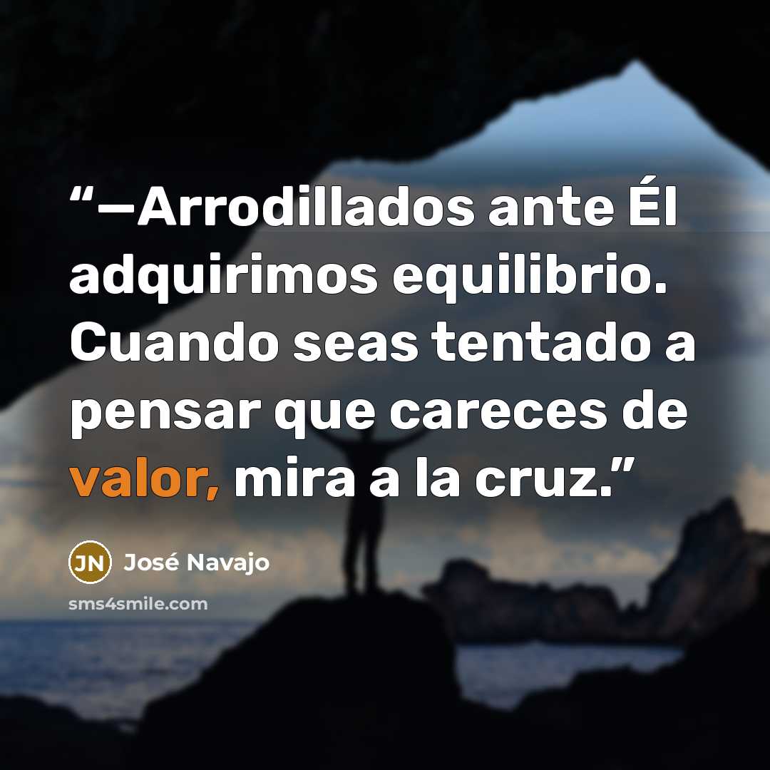 “—Arrodillados ante Él adquirimos equilibrio. Cuando seas tentado a pensar que careces de valor, mira a la cruz.” quote by José Navajo