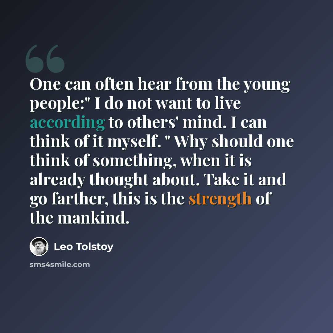 “One can often hear from the young people:" I do not want to live according to others' mind. I can think of it myself. " Why should one think of something, when it is already thought about. Take it and go farther, this is the strength of the mankind.” quote by Leo Tolstoy