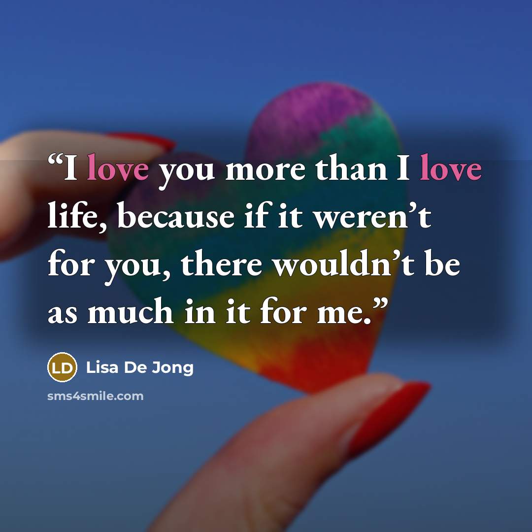 “I love you more than I love life, because if it weren’t for you, there wouldn’t be as much in it for me.” quote by Lisa De Jong