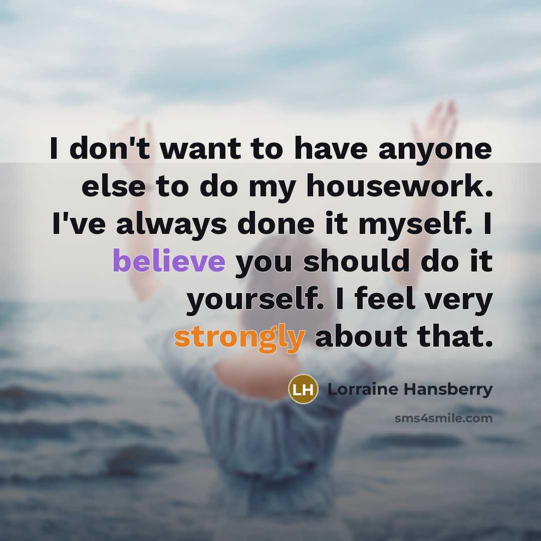 “I don't want to have anyone else to do my housework. I've always done it myself. I believe you should do it yourself. I feel very strongly about that.” quote by Lorraine Hansberry