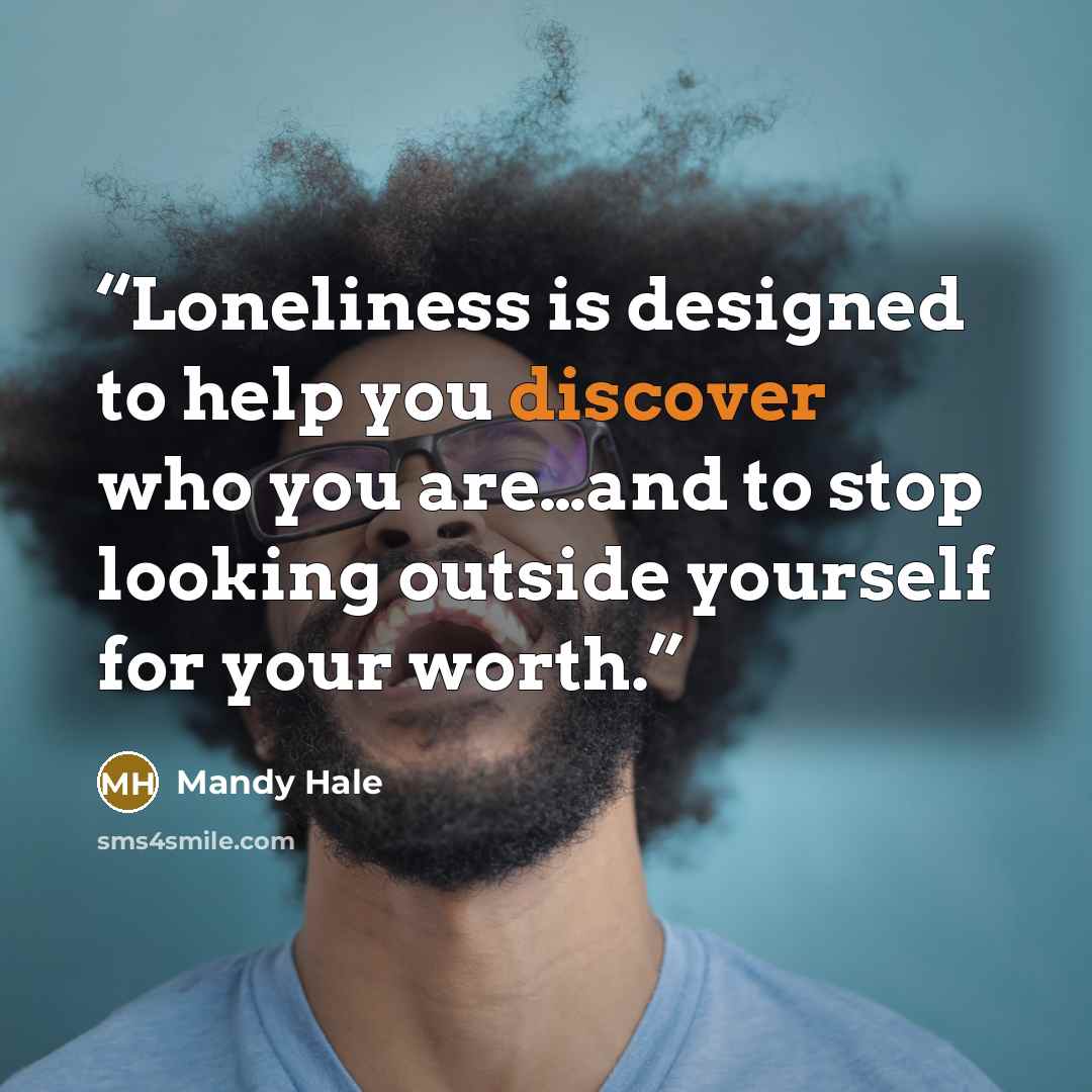“Loneliness is designed to help you discover who you are…and to stop looking outside yourself for your worth.” quote by Mandy Hale