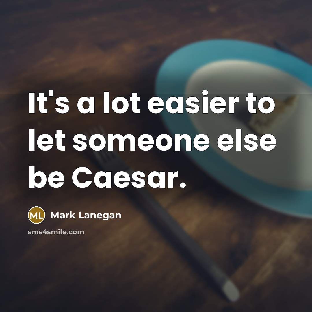 “It's a lot easier to let someone else be Caesar.” quote by Mark Lanegan