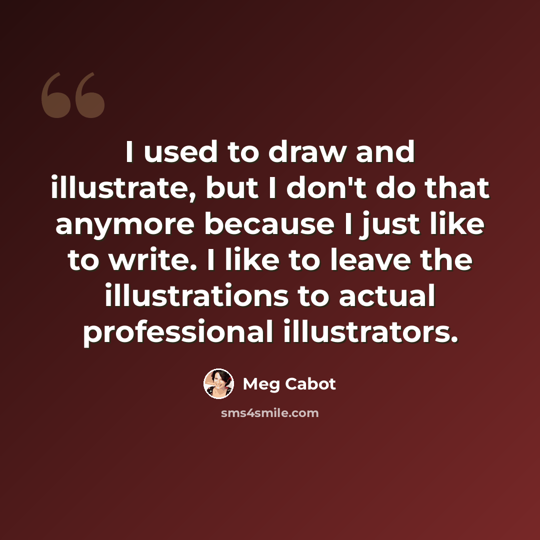 “I used to draw and illustrate, but I don't do that anymore because I just like to write. I like to leave the illustrations to actual professional illustrators.” quote by Meg Cabot