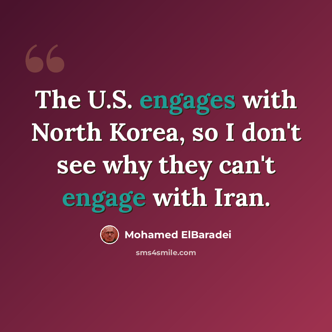 “The U.S. engages with North Korea, so I don't see why they can't engage with Iran.” quote by Mohamed ElBaradei