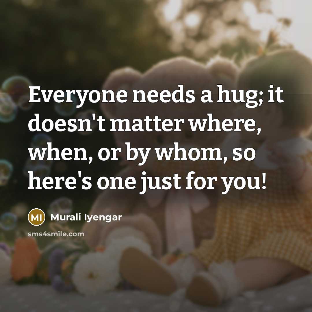 “Everyone needs a hug; it doesn't matter where, when, or by whom, so here's one just for you!” quote by Murali Iyengar