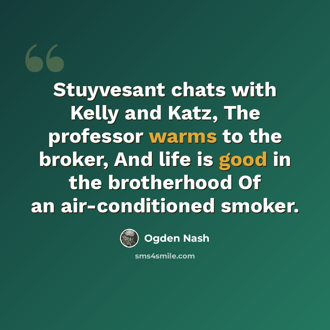 “Stuyvesant chats with Kelly and Katz, The professor warms to the broker, And life is good in the brotherhood Of an air-conditioned smoker.” quote by Ogden Nash