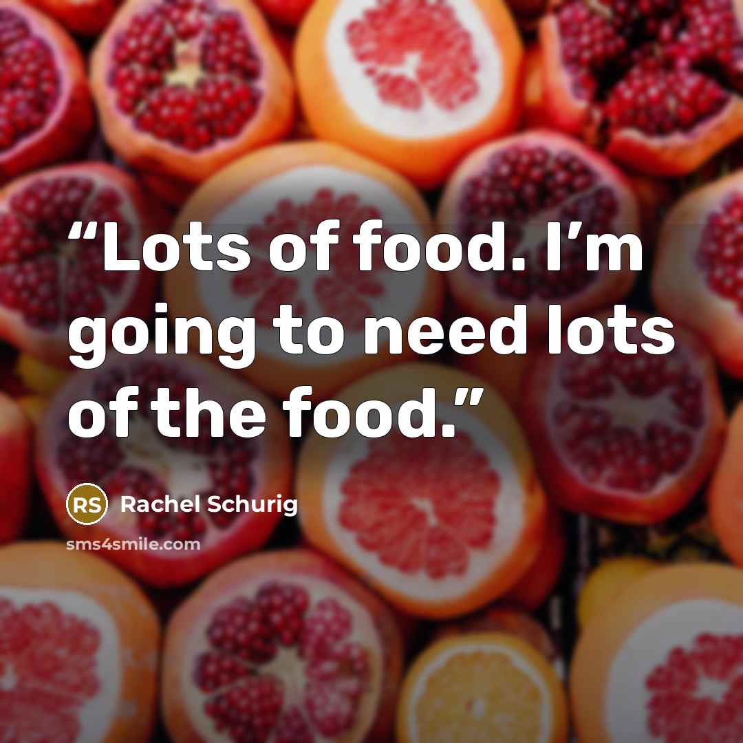 “Lots of food. I’m going to need lots of the food.” quote by Rachel Schurig