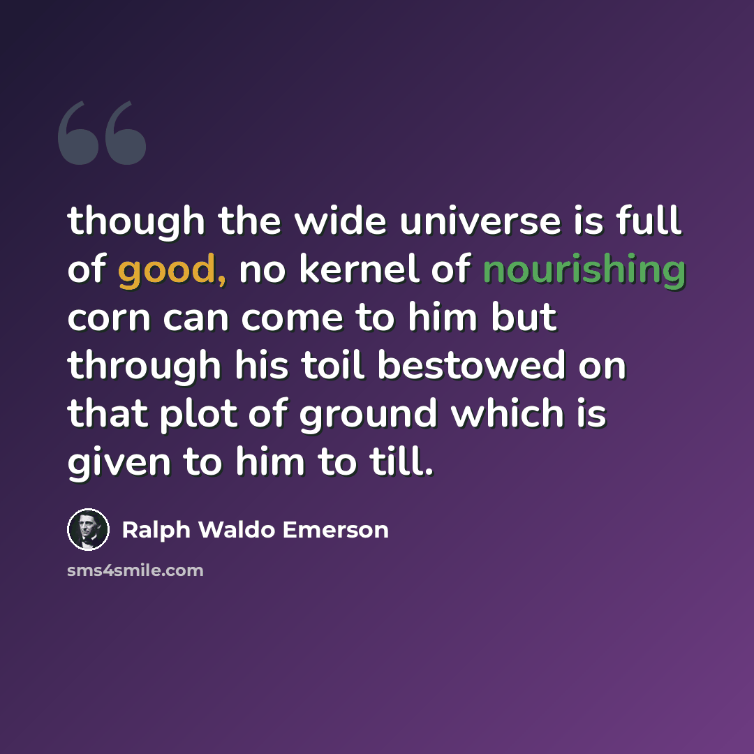 “though the wide universe is full of good, no kernel of nourishing corn can come to him but through his toil bestowed on that plot of ground which is given to him to till.” quote by Ralph Waldo Emerson