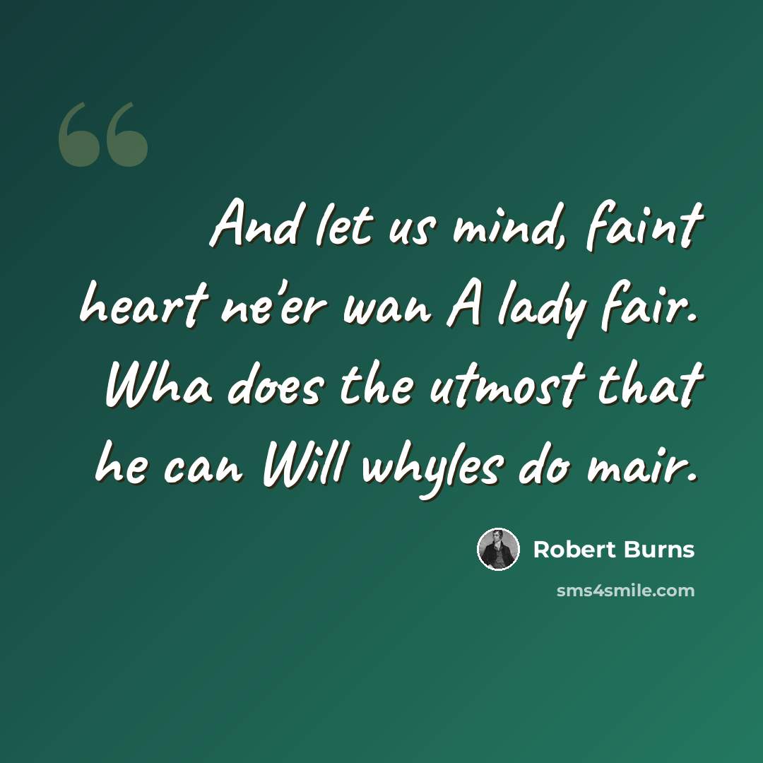 “And let us mind, faint heart ne'er wan A lady fair. Wha does the utmost that he can Will whyles do mair.” quote by Robert Burns