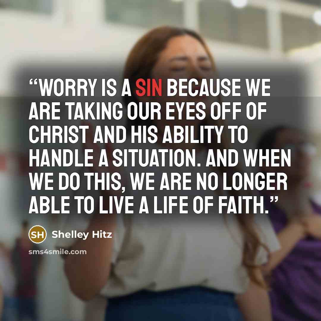 “Worry is a sin because we are taking our eyes off of Christ and His ability to handle a situation. And when we do this, we are no longer able to live a life of faith.” quote by Shelley Hitz
