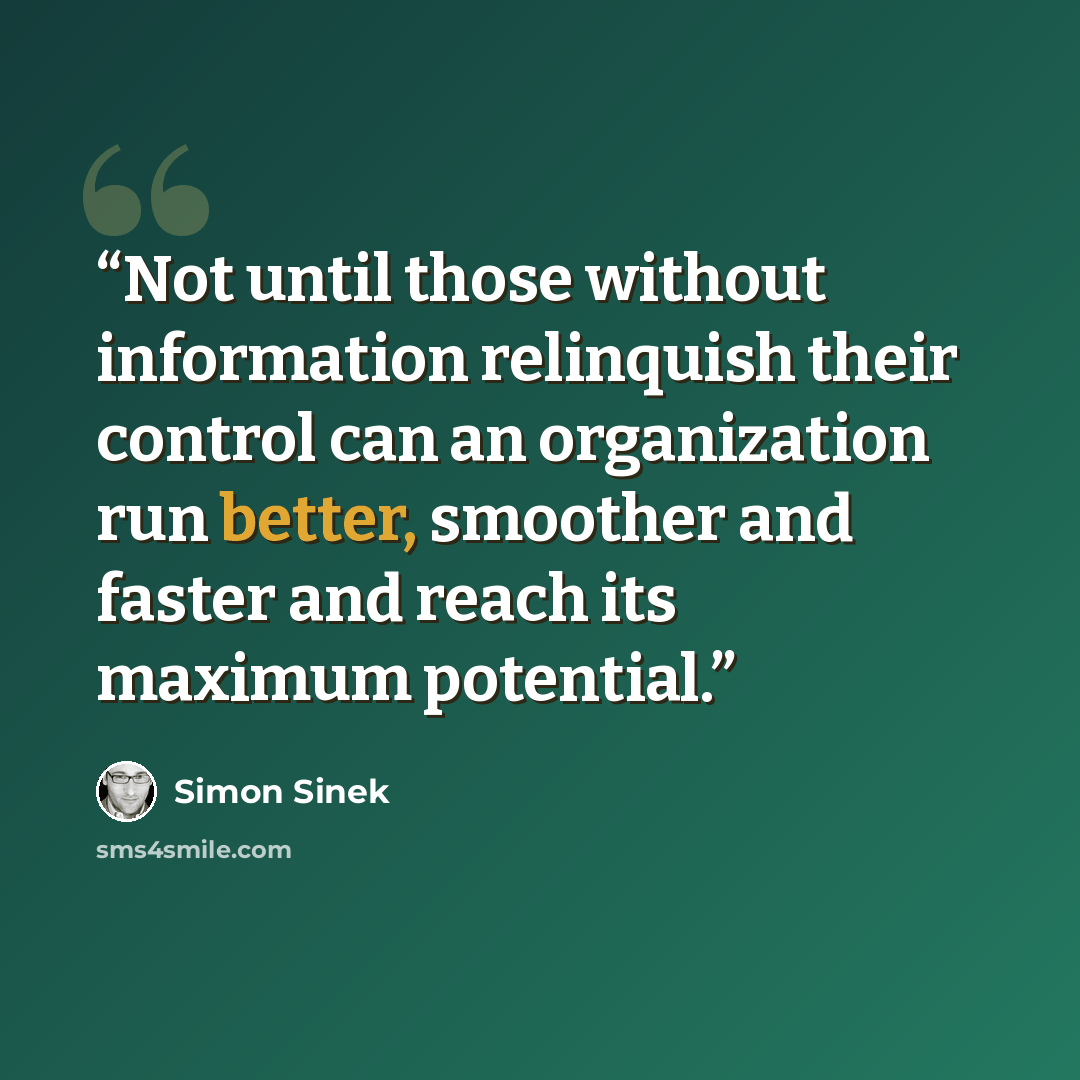 “Not until those without information relinquish their control can an organization run better, smoother and faster and reach its maximum potential.” quote by Simon Sinek