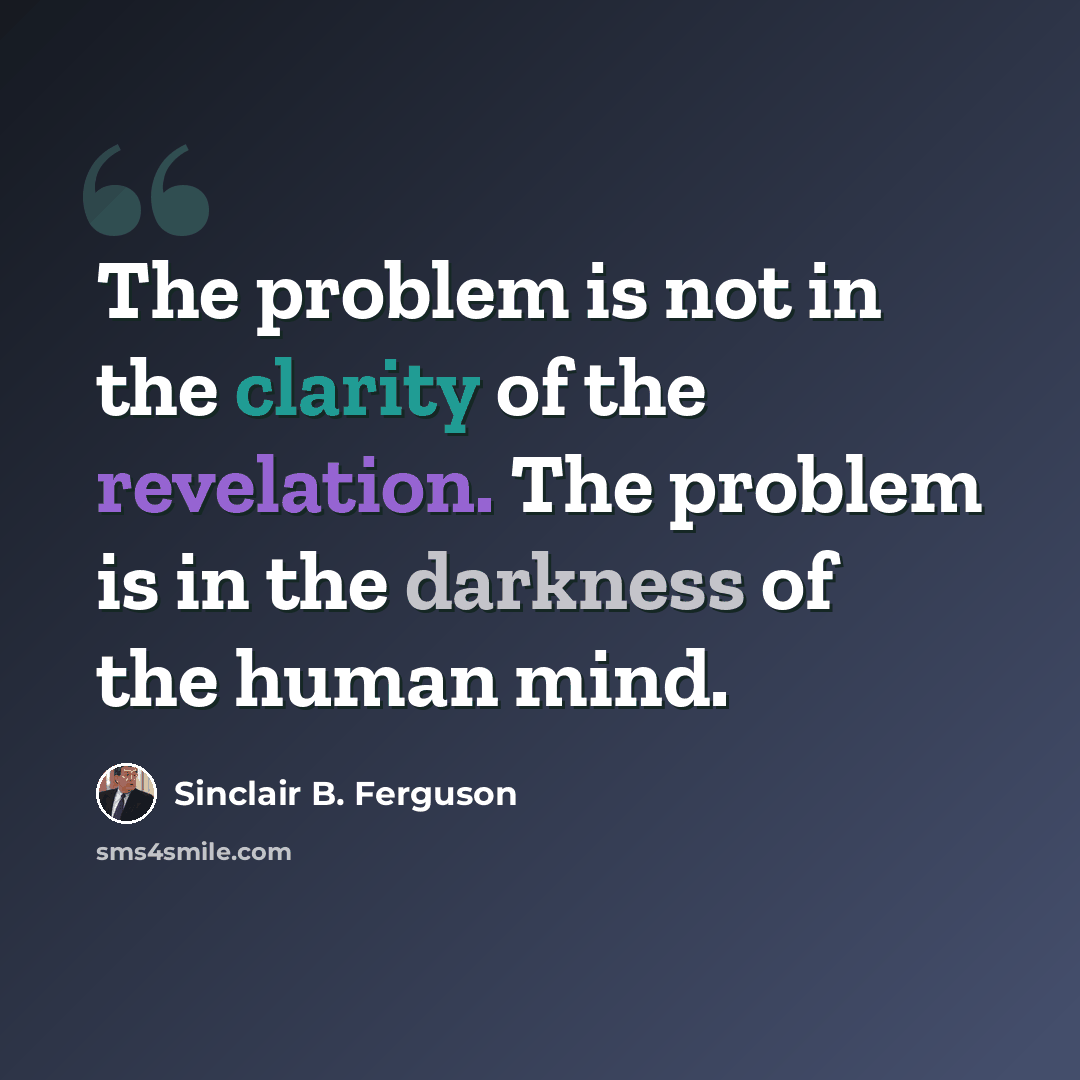 “The problem is not in the clarity of the revelation. The problem is in the darkness of the human mind.” quote by Sinclair B. Ferguson