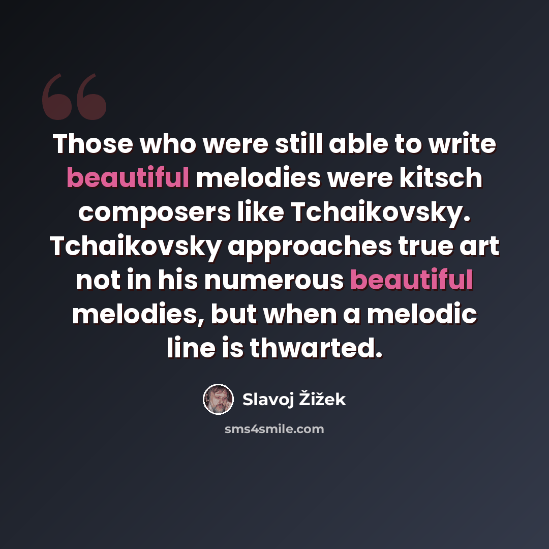 “Those who were still able to write beautiful melodies were kitsch composers like Tchaikovsky. Tchaikovsky approaches true art not in his numerous beautiful melodies, but when a melodic line is thwarted.” quote by Slavoj Žižek