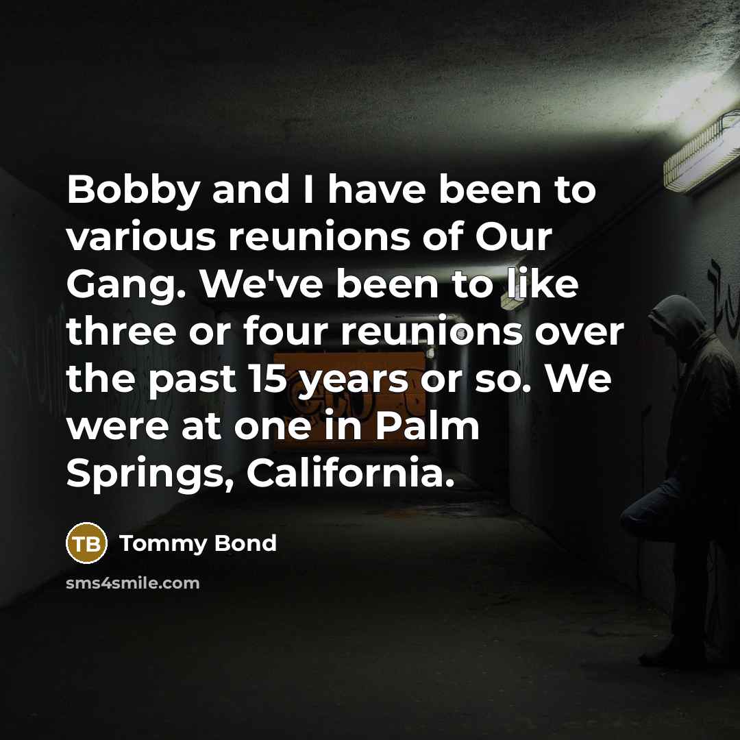 “Bobby and I have been to various reunions of Our Gang. We've been to like three or four reunions over the past 15 years or so. We were at one in Palm Springs, California.” quote by Tommy Bond