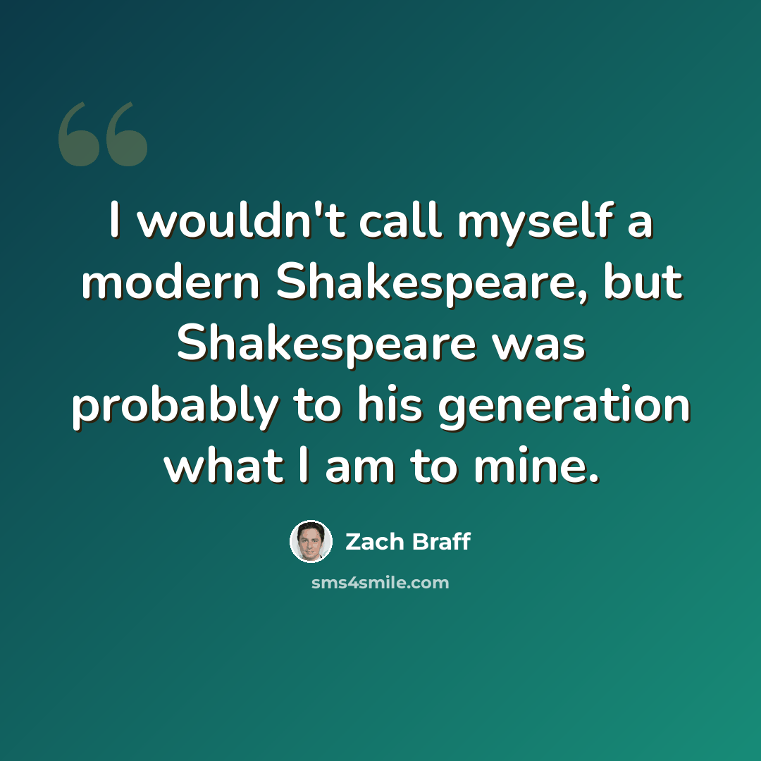 “I wouldn't call myself a modern Shakespeare, but Shakespeare was probably to his generation what I am to mine.” quote by Zach Braff