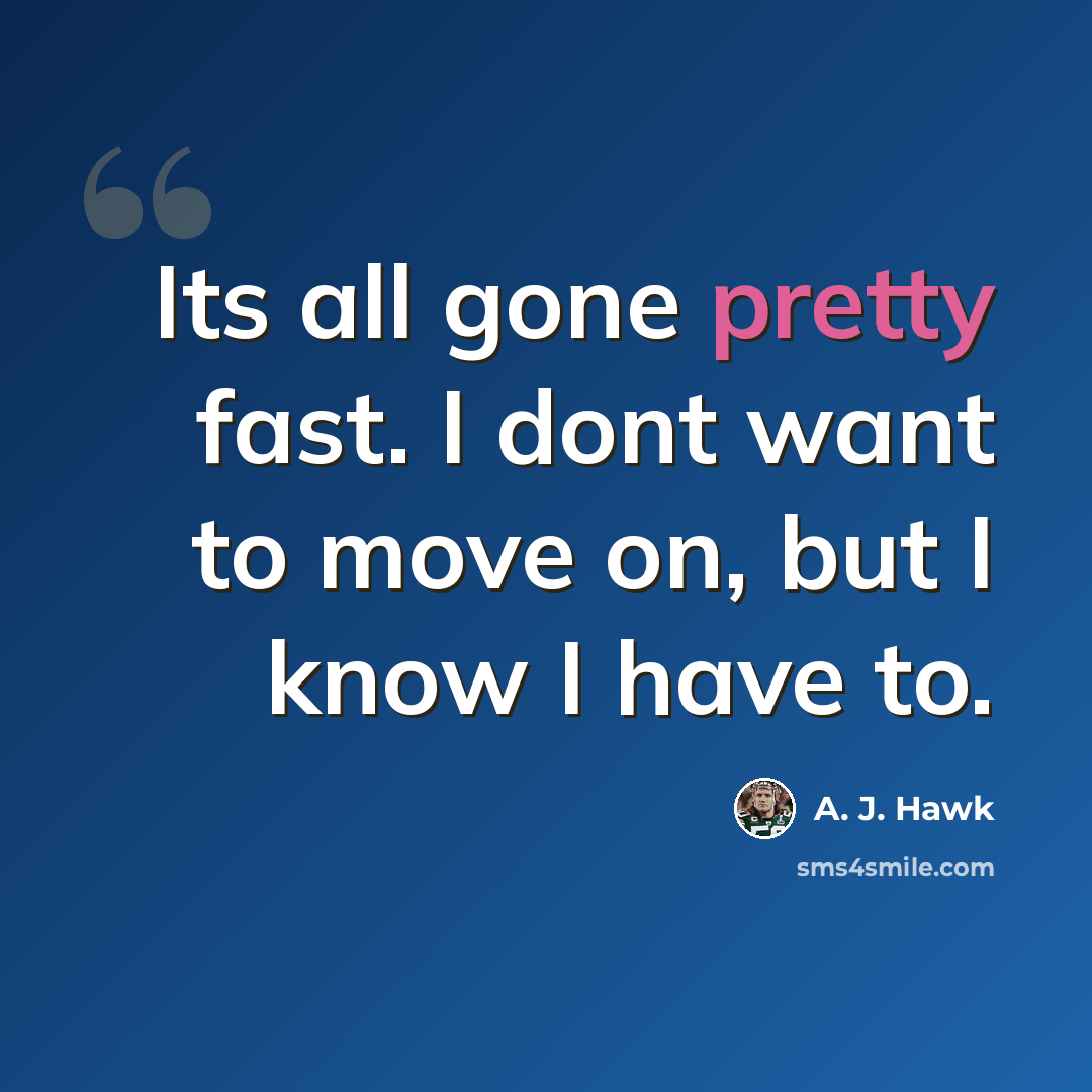 “Its all gone pretty fast. I dont want to move on, but I know I have to.” quote by A. J. Hawk