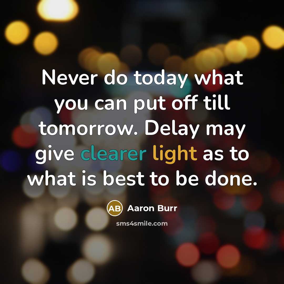 “Never do today what you can put off till tomorrow. Delay may give clearer light as to what is best to be done.” quote by Aaron Burr