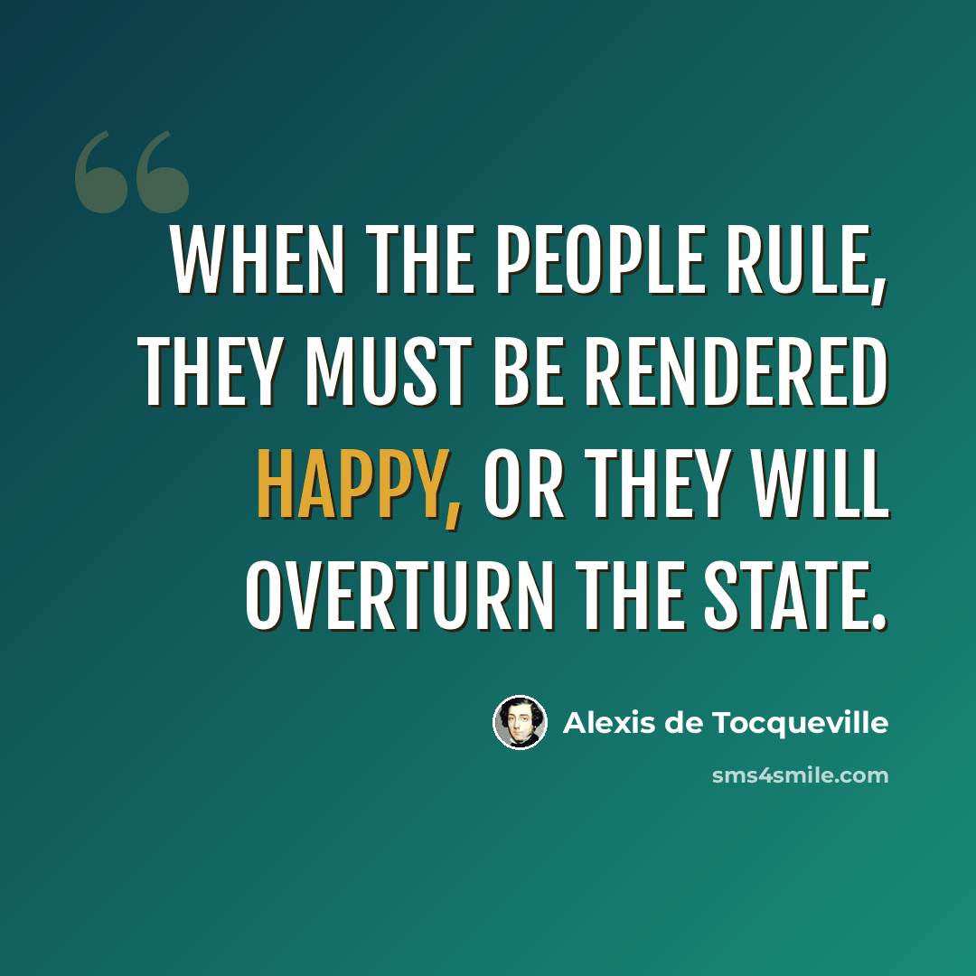 “When the people rule, they must be rendered happy, or they will overturn the state.” quote by Alexis de Tocqueville