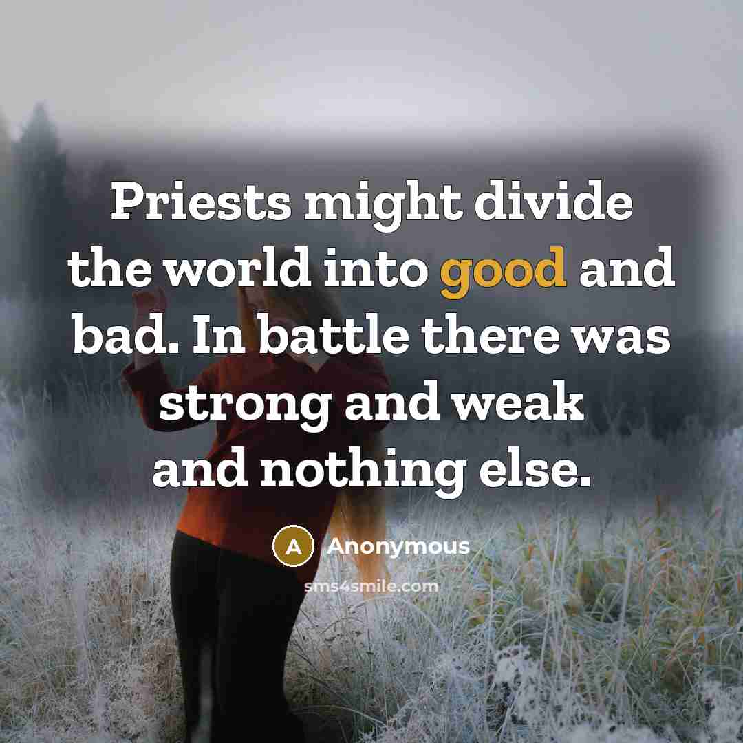 “Priests might divide the world into good and bad. In battle there was strong and weak and nothing else.” quote by Anonymous
