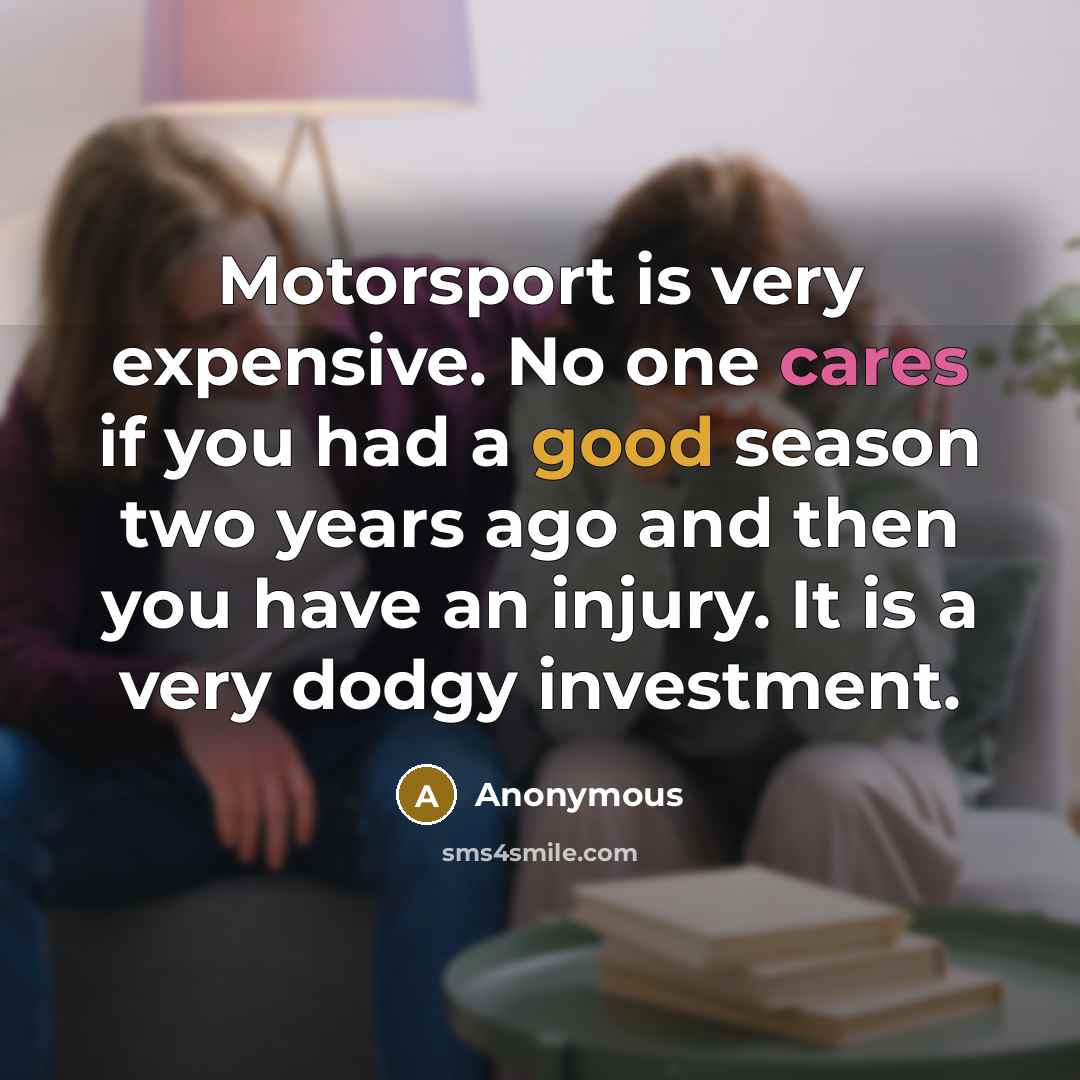 “Motorsport is very expensive. No one cares if you had a good season two years ago and then you have an injury. It is a very dodgy investment.” quote by Anonymous