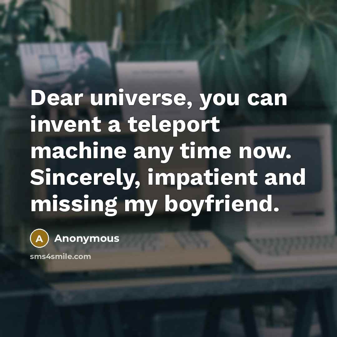 “Dear universe, you can invent a teleport machine any time now. Sincerely, impatient and missing my boyfriend.” quote by Anonymous