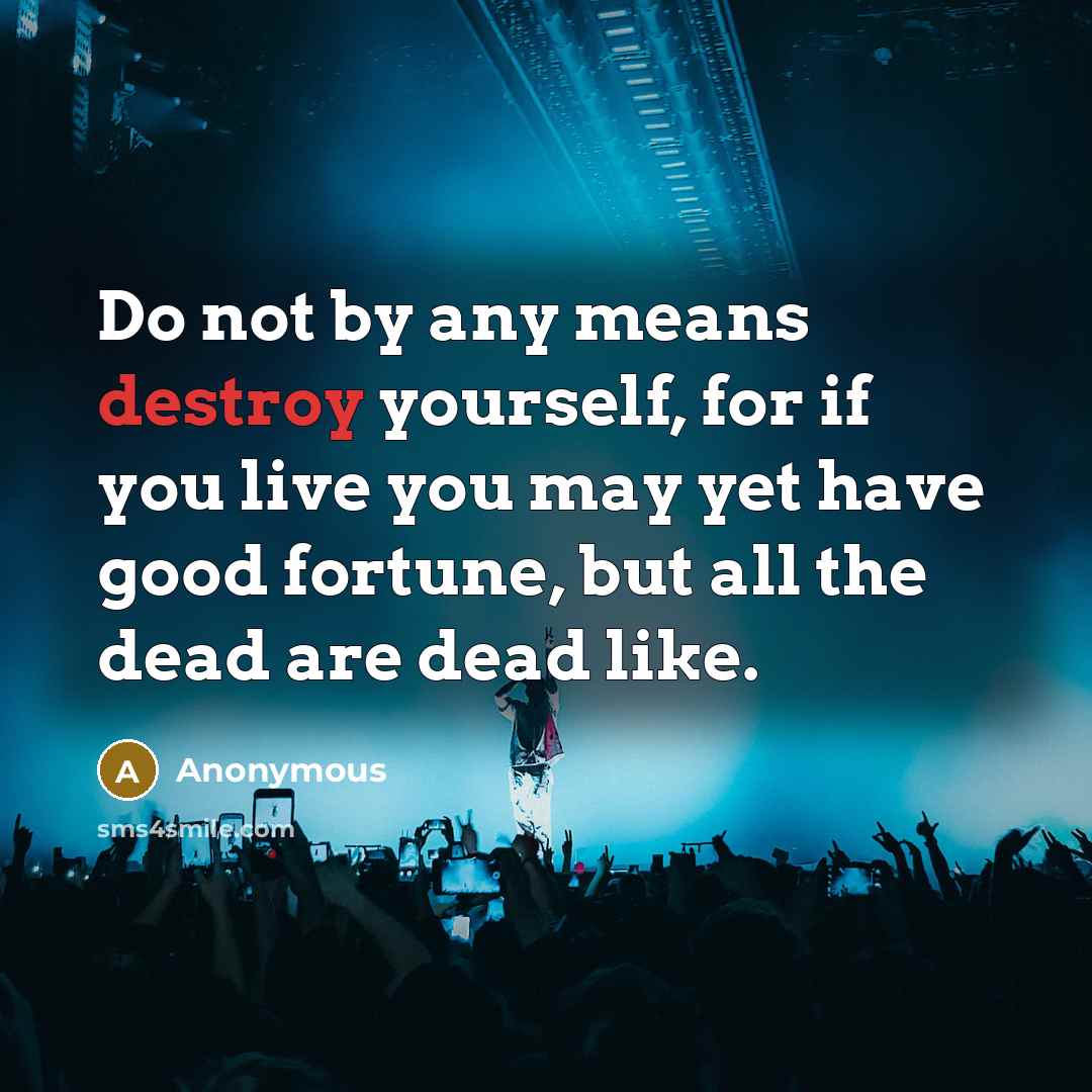 “Do not by any means destroy yourself, for if you live you may yet have good fortune, but all the dead are dead like.” quote by Anonymous