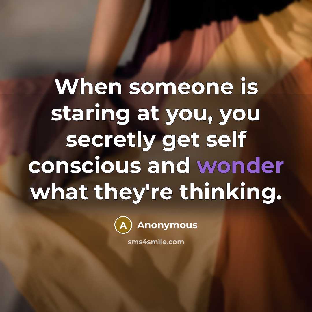 “When someone is staring at you, you secretly get self conscious and wonder what they're thinking.” quote by Anonymous