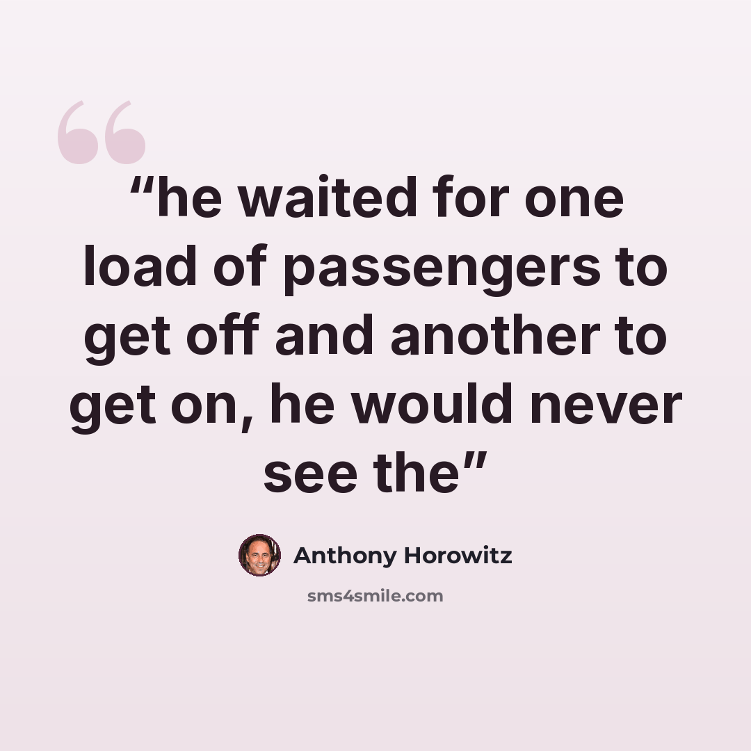 “he waited for one load of passengers to get off and another to get on, he would never see the” quote by Anthony Horowitz
