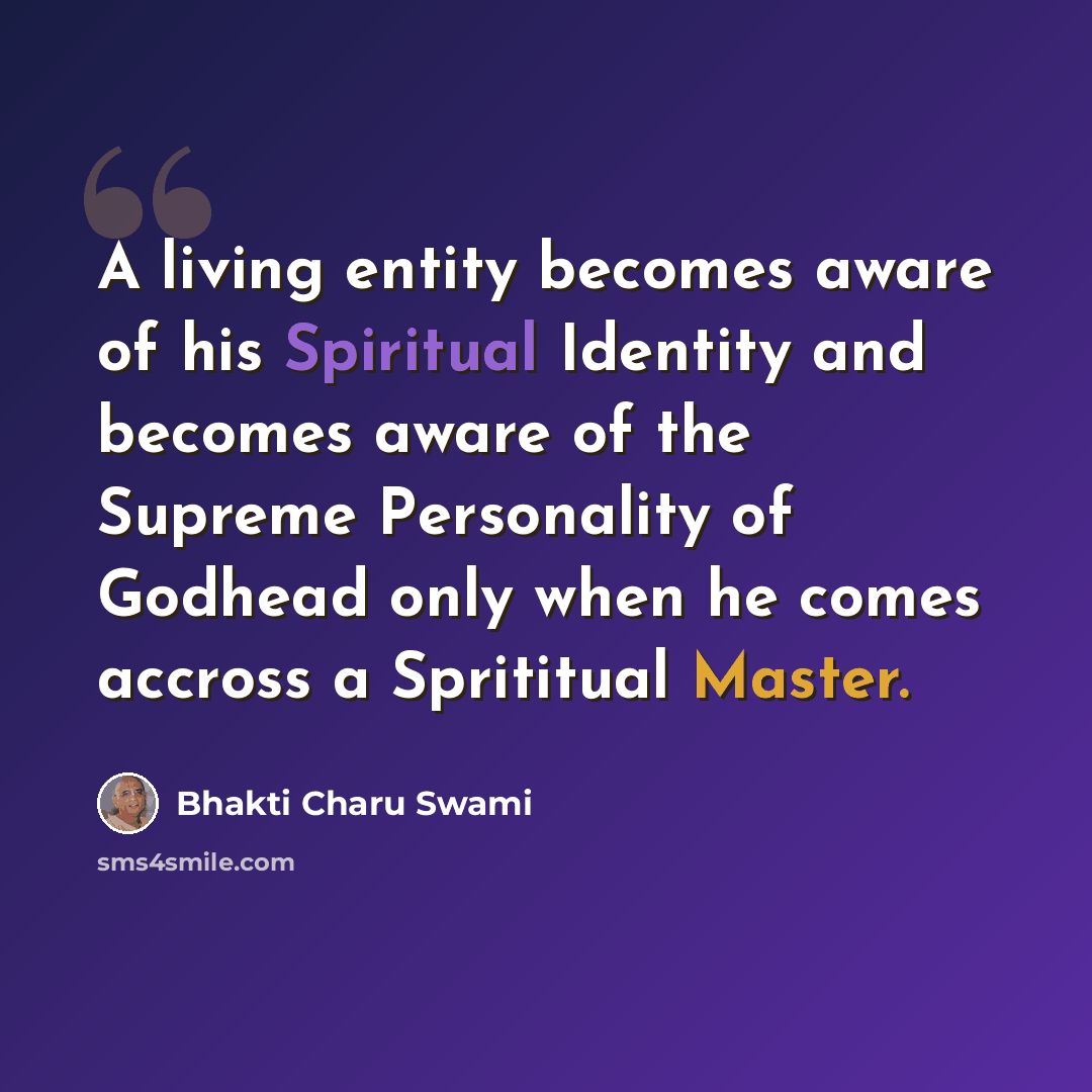 “A living entity becomes aware of his Spiritual Identity and becomes aware of the Supreme Personality of Godhead only when he comes accross a Sprititual Master.” quote by Bhakti Charu Swami