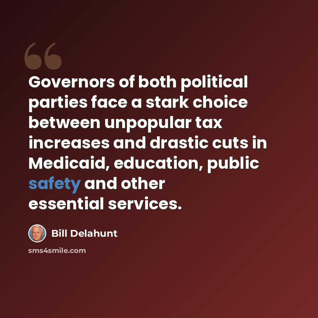 “Governors of both political parties face a stark choice between unpopular tax increases and drastic cuts in Medicaid, education, public safety and other essential services.” quote by Bill Delahunt