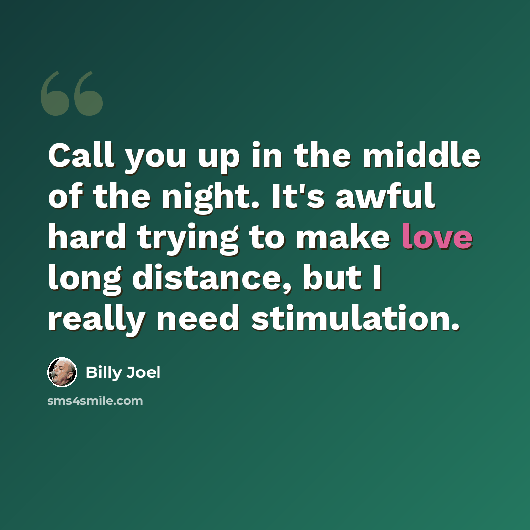 “Call you up in the middle of the night. It's awful hard trying to make love long distance, but I really need stimulation.” quote by Billy Joel