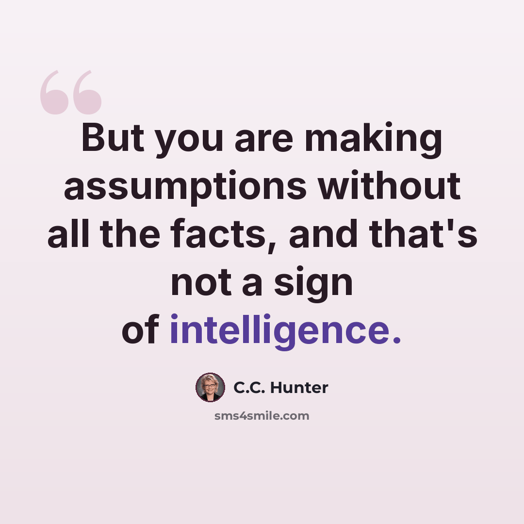 “But you are making assumptions without all the facts, and that's not a sign of intelligence.” quote by C.C. Hunter