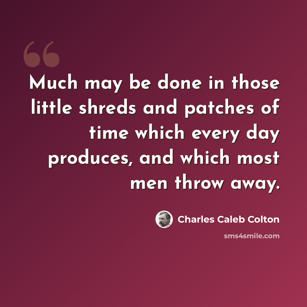 “Much may be done in those little shreds and patches of time which every day produces, and which most men throw away.” quote by Charles Caleb Colton