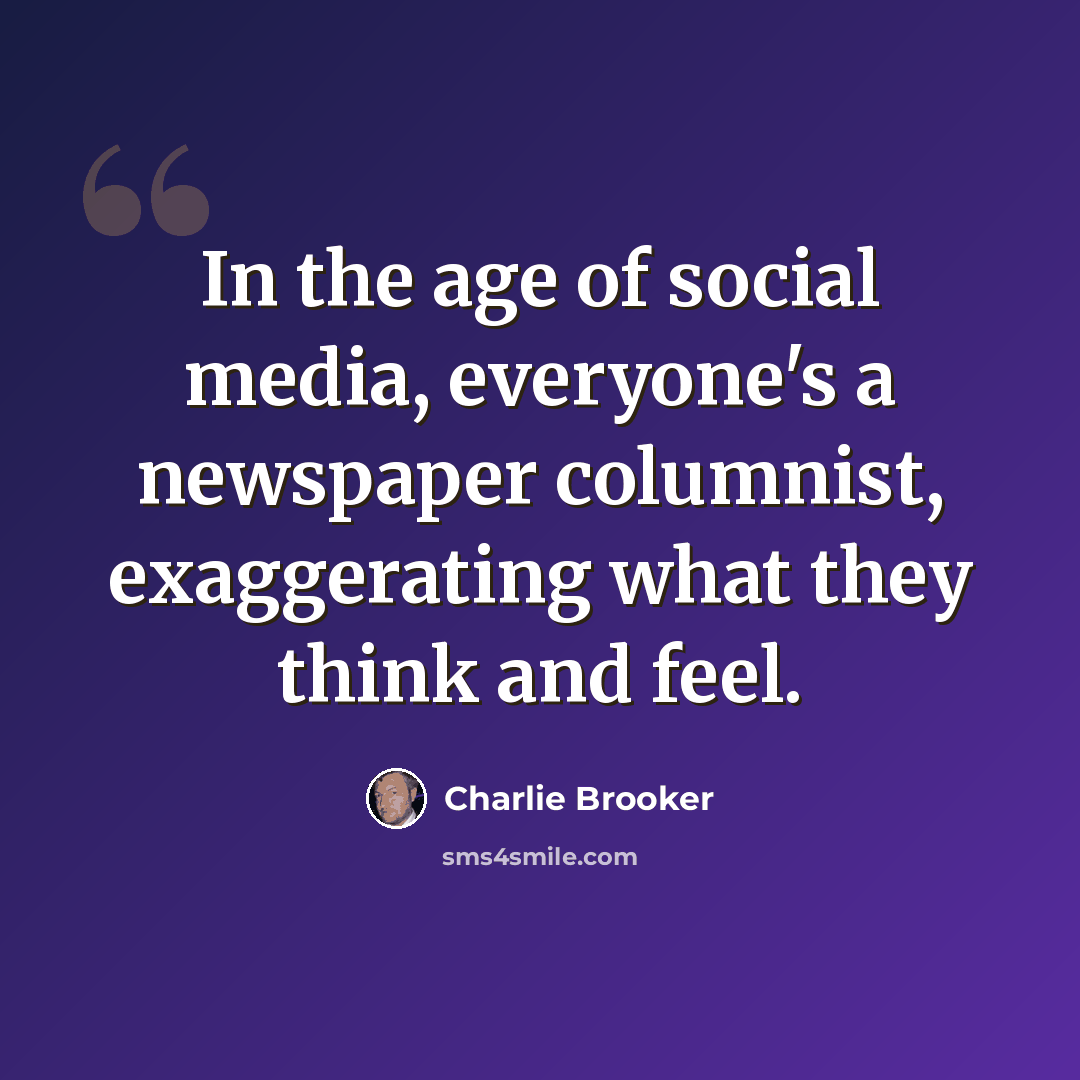 “In the age of social media, everyone's a newspaper columnist, exaggerating what they think and feel.” quote by Charlie Brooker