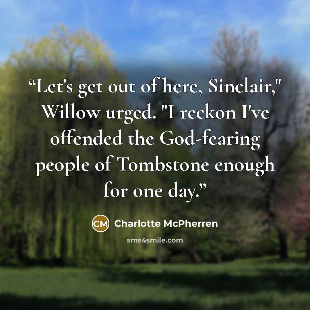 “Let's get out of here, Sinclair," Willow urged. "I reckon I've offended the God-fearing people of Tombstone enough for one day.” quote by Charlotte McPherren