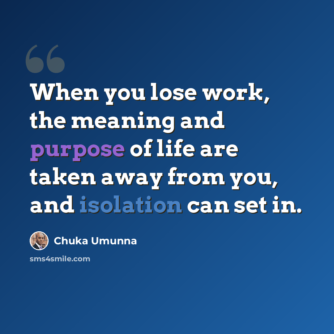 “When you lose work, the meaning and purpose of life are taken away from you, and isolation can set in.” quote by Chuka Umunna