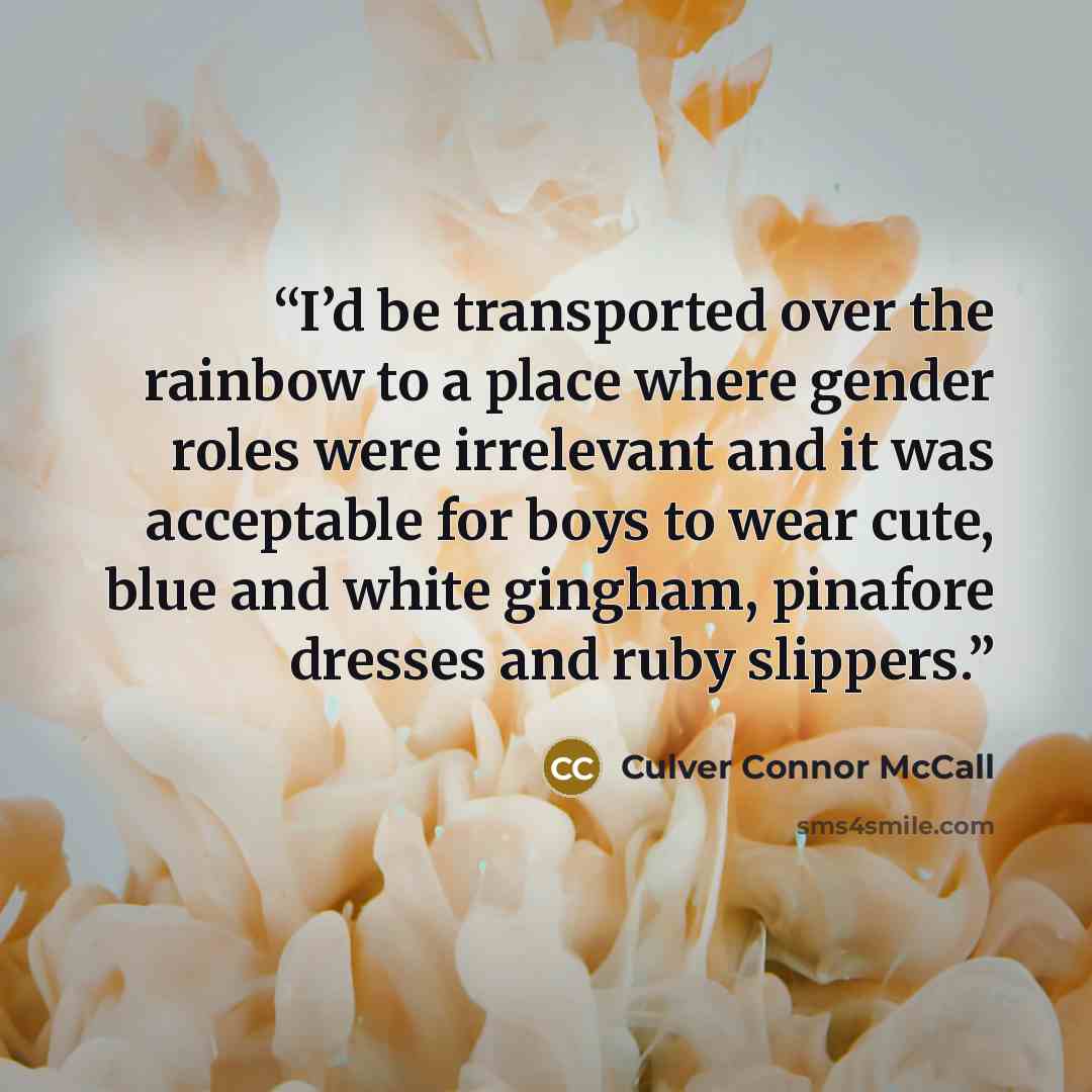 “I’d be transported over the rainbow to a place where gender roles were irrelevant and it was acceptable for boys to wear cute, blue and white gingham, pinafore dresses and ruby slippers.” quote by Culver Connor McCall
