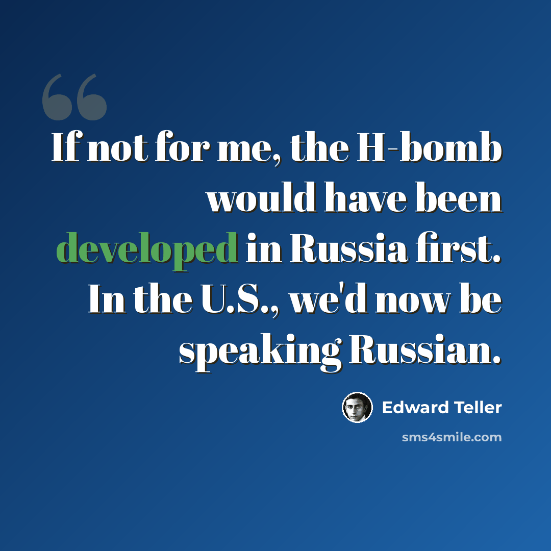 “If not for me, the H-bomb would have been developed in Russia first. In the U.S., we'd now be speaking Russian.” quote by Edward Teller