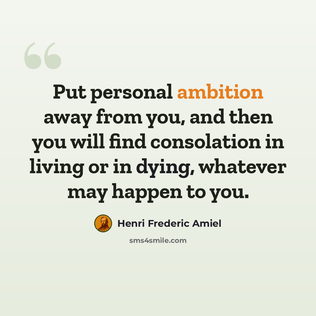 “Put personal ambition away from you, and then you will find consolation in living or in dying, whatever may happen to you.” quote by Henri Frederic Amiel