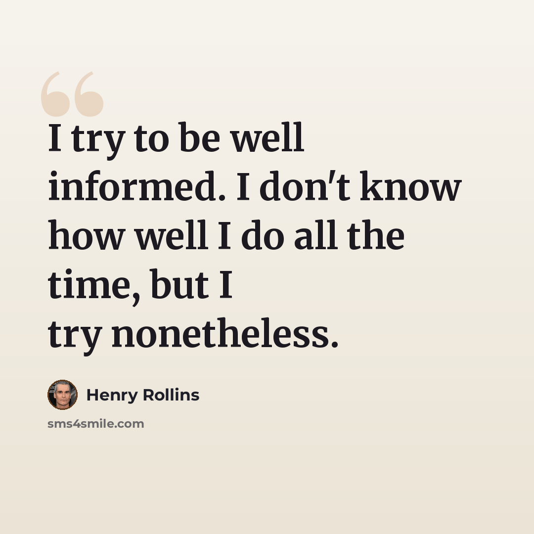“I try to be well informed. I don't know how well I do all the time, but I try nonetheless.” quote by Henry Rollins