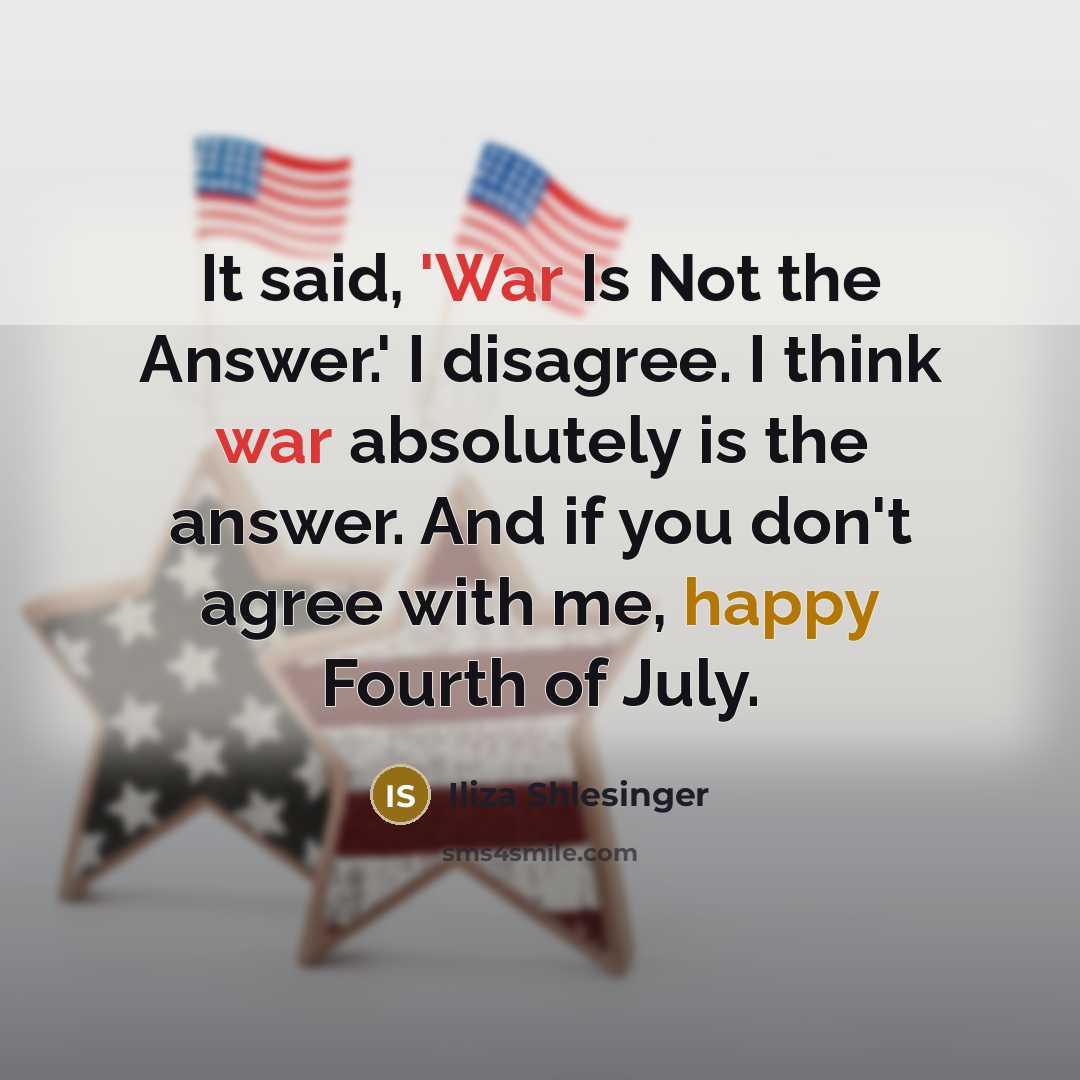 “It said, 'War Is Not the Answer.' I disagree. I think war absolutely is the answer. And if you don't agree with me, happy Fourth of July.” quote by Iliza Shlesinger