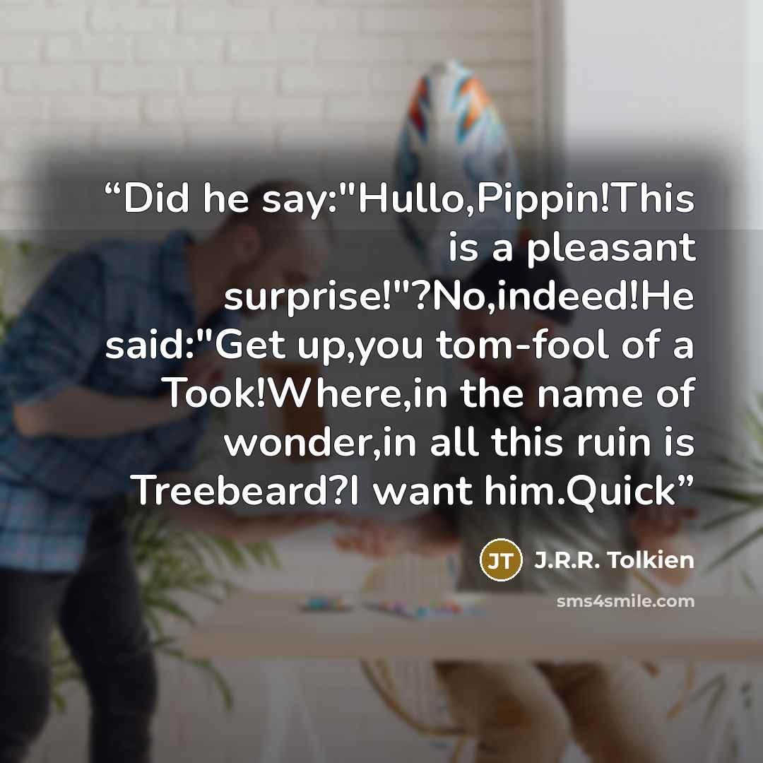 “Did he say:"Hullo,Pippin!This is a pleasant surprise!"?No,indeed!He said:"Get up,you tom-fool of a Took!Where,in the name of wonder,in all this ruin is Treebeard?I want him.Quick” quote by J.R.R. Tolkien